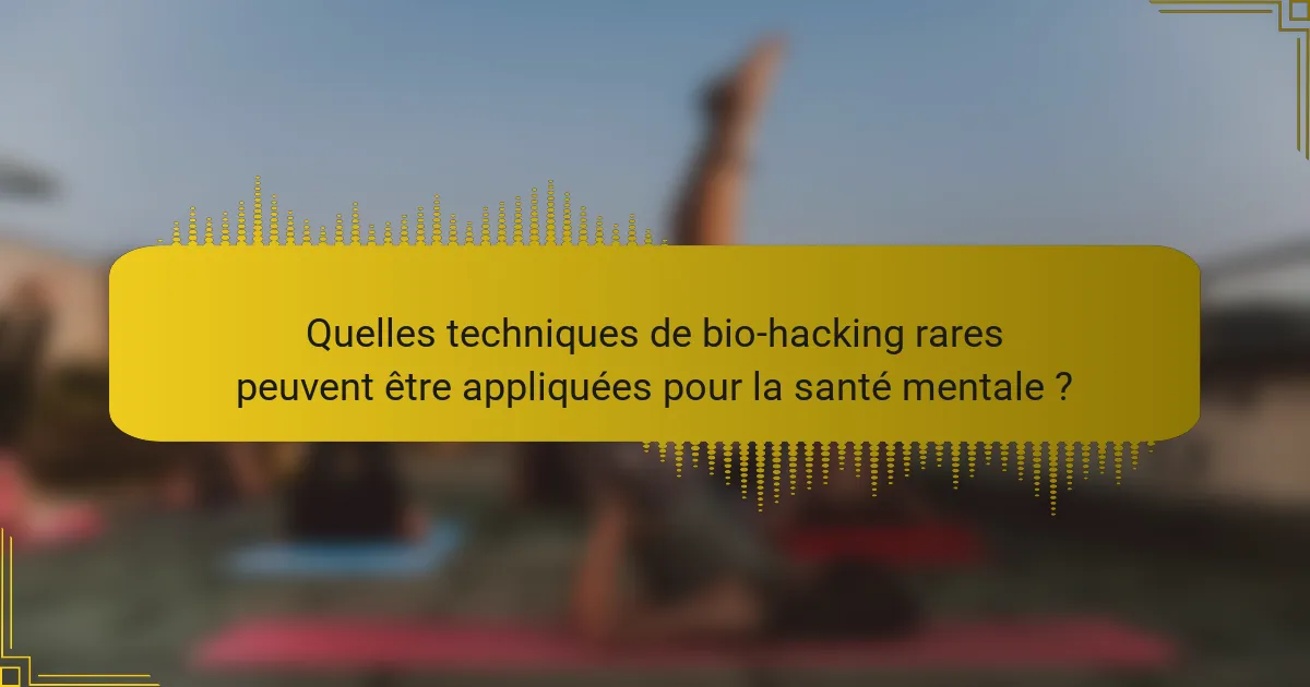 Quelles techniques de bio-hacking rares peuvent être appliquées pour la santé mentale ?
