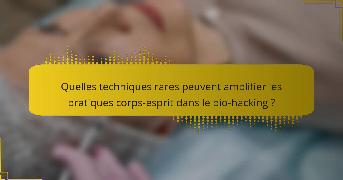 Quelles techniques rares peuvent amplifier les pratiques corps-esprit dans le bio-hacking ?