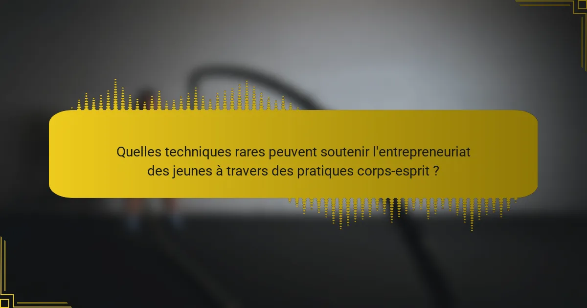 Quelles techniques rares peuvent soutenir l'entrepreneuriat des jeunes à travers des pratiques corps-esprit ?