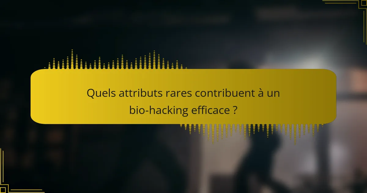 Quels attributs rares contribuent à un bio-hacking efficace ?