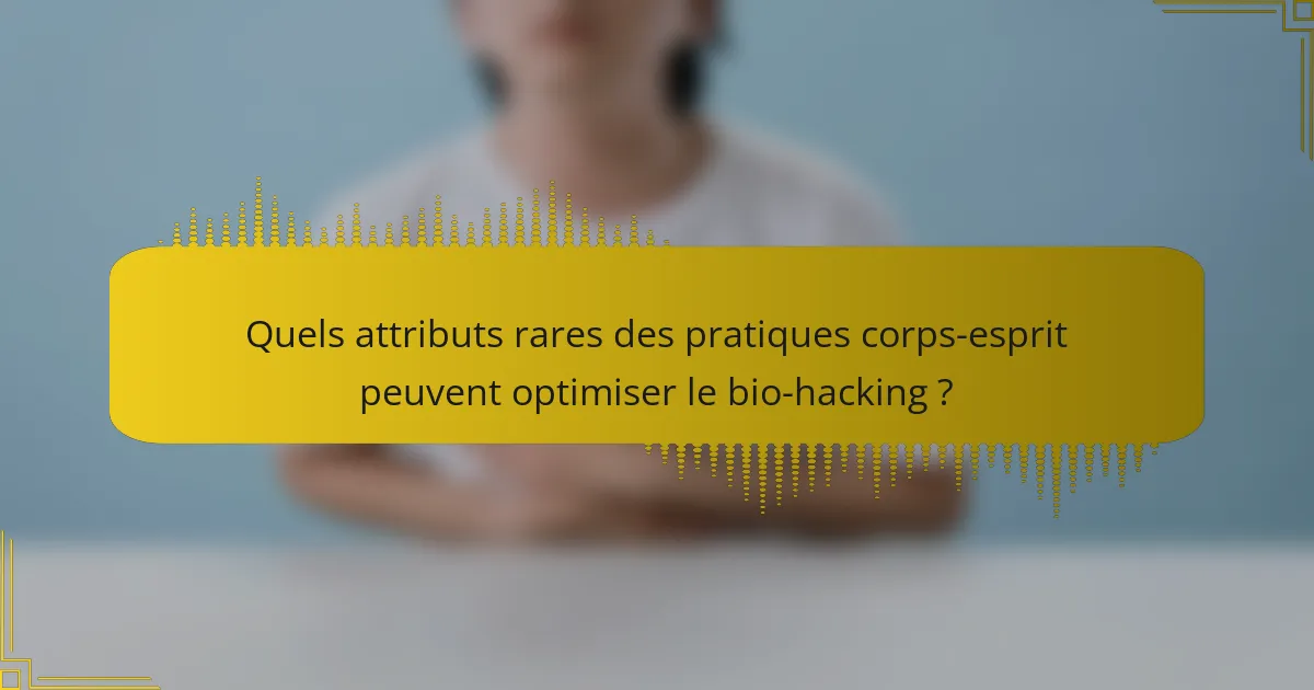 Quels attributs rares des pratiques corps-esprit peuvent optimiser le bio-hacking ?