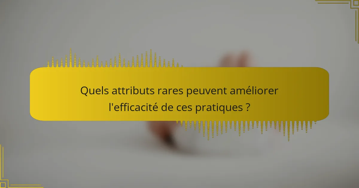 Quels attributs rares peuvent améliorer l'efficacité de ces pratiques ?