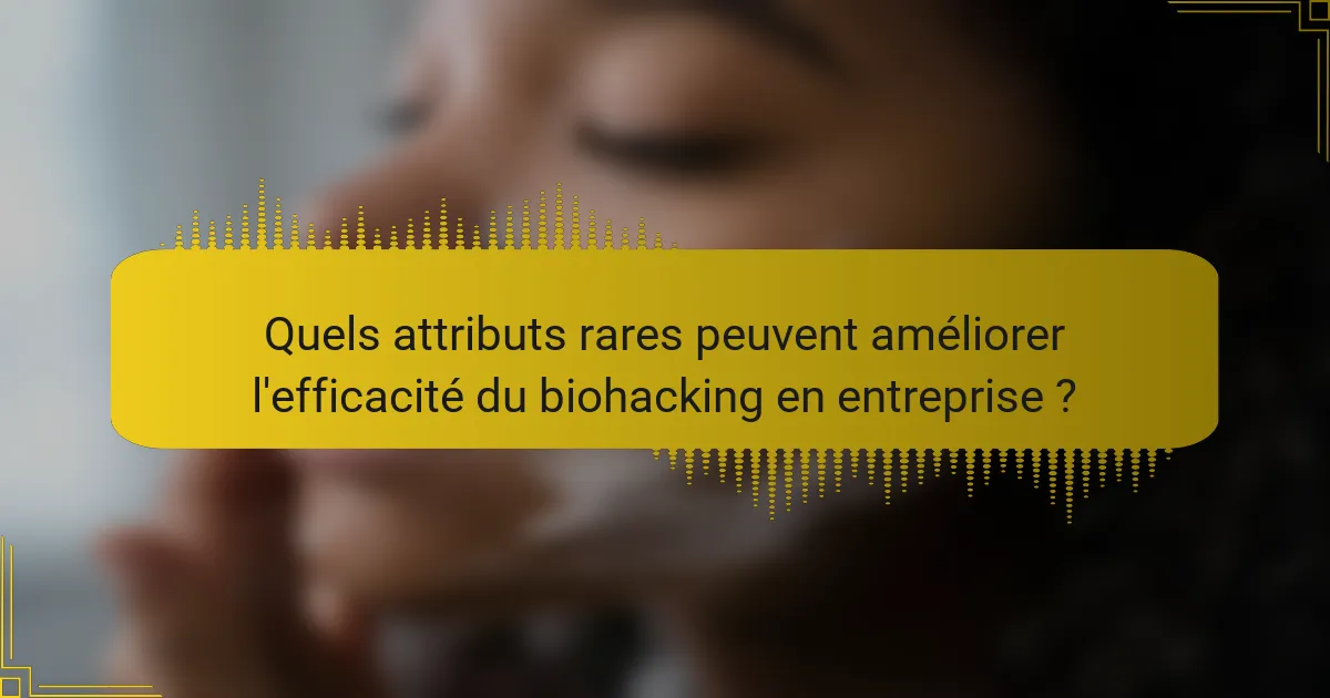 Quels attributs rares peuvent améliorer l'efficacité du biohacking en entreprise ?