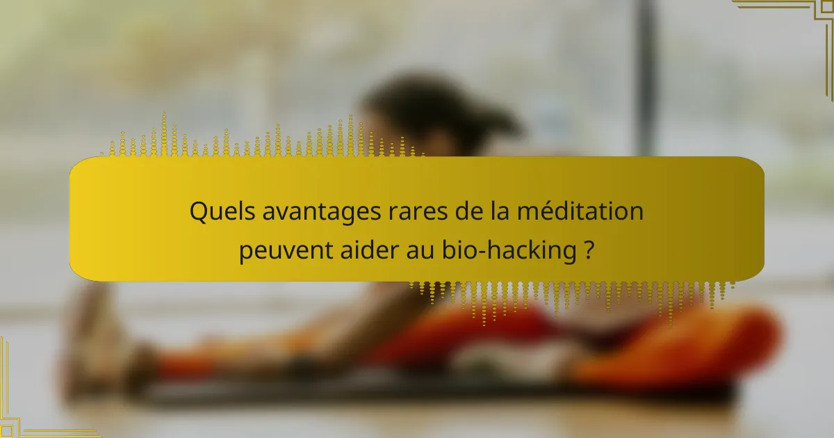 Quels avantages rares de la méditation peuvent aider au bio-hacking ?