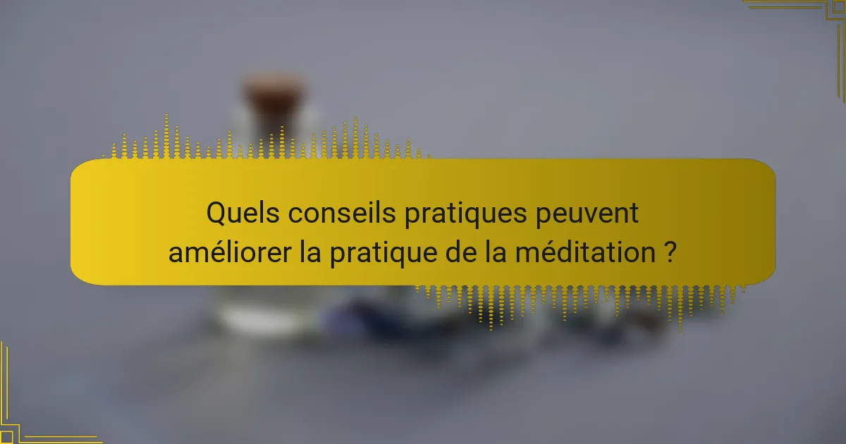 Quels conseils pratiques peuvent améliorer la pratique de la méditation ?