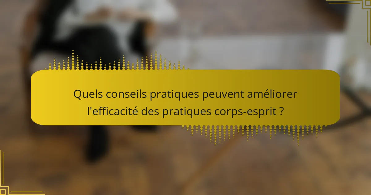 Quels conseils pratiques peuvent améliorer l'efficacité des pratiques corps-esprit ?