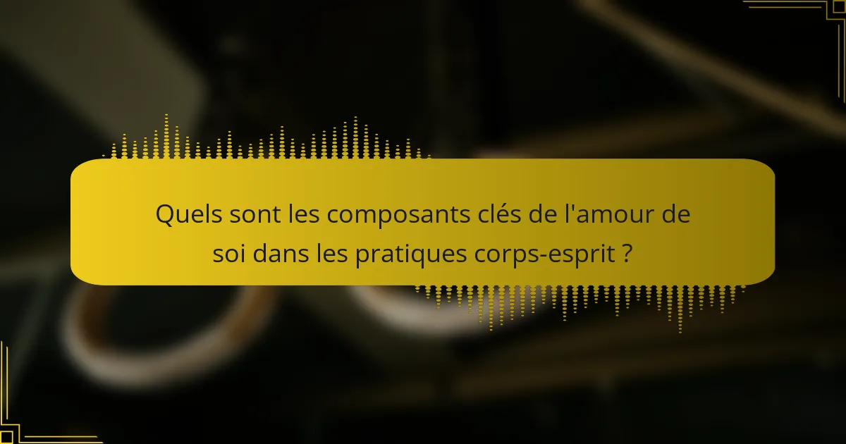 Quels sont les composants clés de l'amour de soi dans les pratiques corps-esprit ?