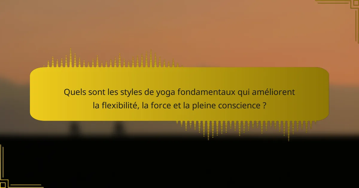 Quels sont les styles de yoga fondamentaux qui améliorent la flexibilité, la force et la pleine conscience ?