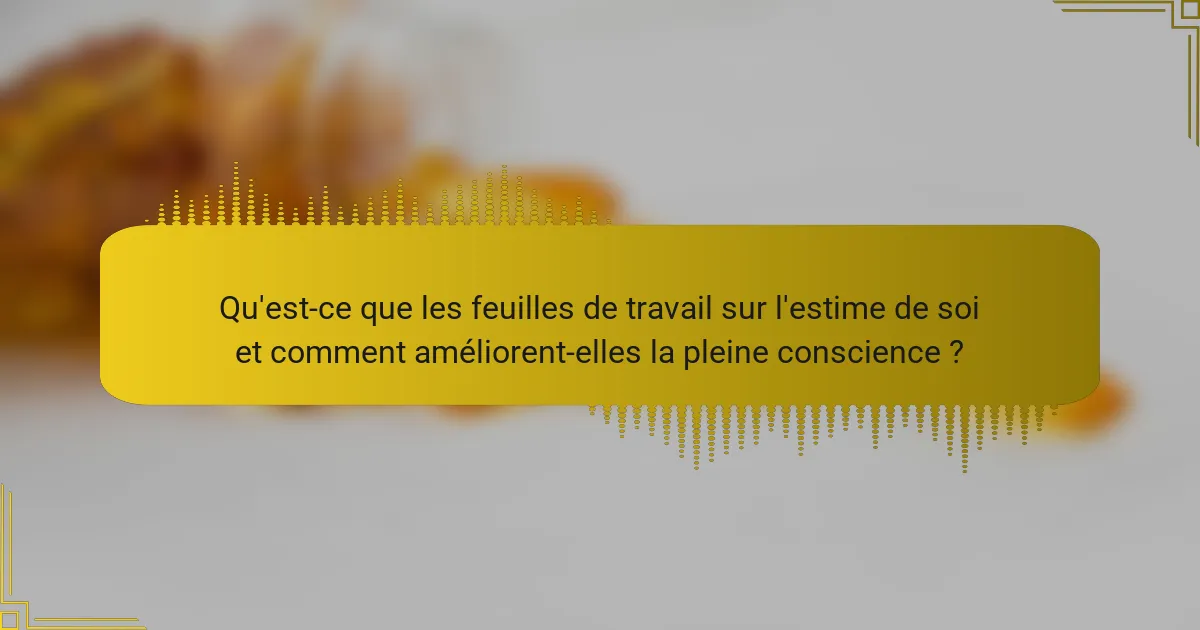Qu'est-ce que les feuilles de travail sur l'estime de soi et comment améliorent-elles la pleine conscience ?
